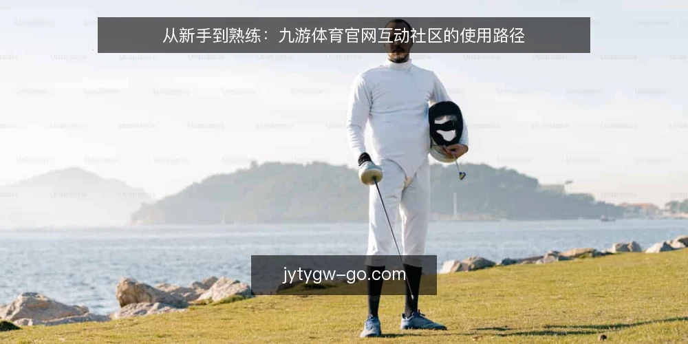 从新手到熟练：九游体育官网互动社区的使用路径 — 初识九游体育官网：从注册到进入互动社区 配图