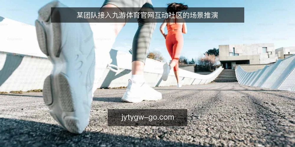 某团队接入九游体育官网互动社区的场景推演 — 场景设定：一个需要互动社区的平台团队 配图