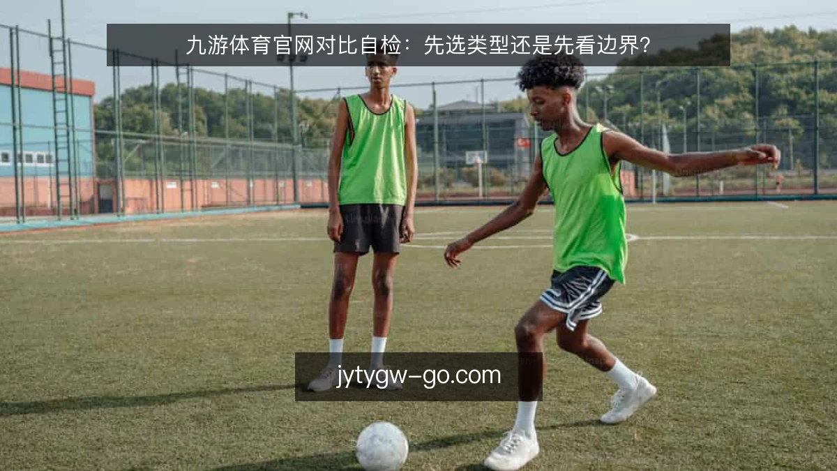 九游体育官网对比自检：先选类型还是先看边界？