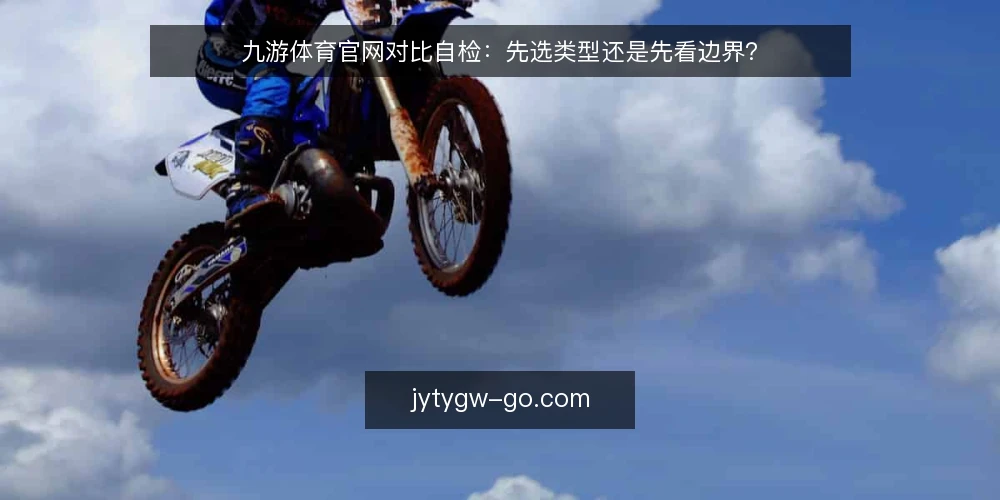 九游体育官网对比自检：先选类型还是先看边界？ — 为什么现在需要自检 配图