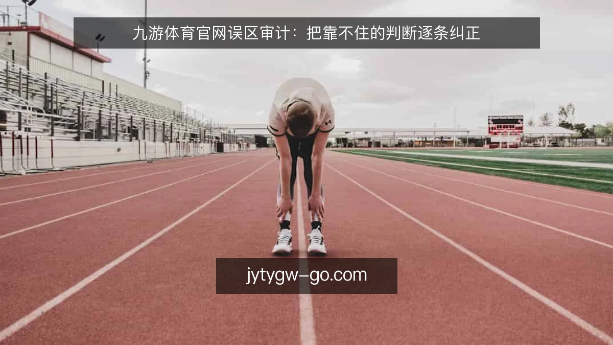 九游体育官网误区审计:把靠不住的判断逐条纠正