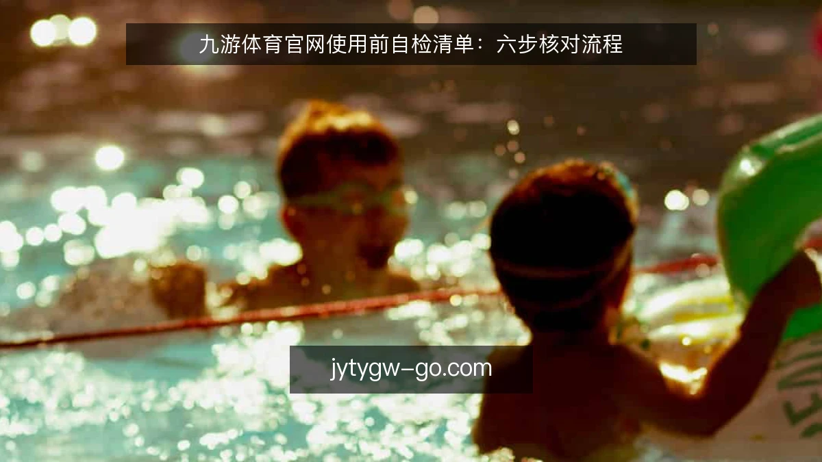 九游体育官网使用前自检清单：六步核对流程